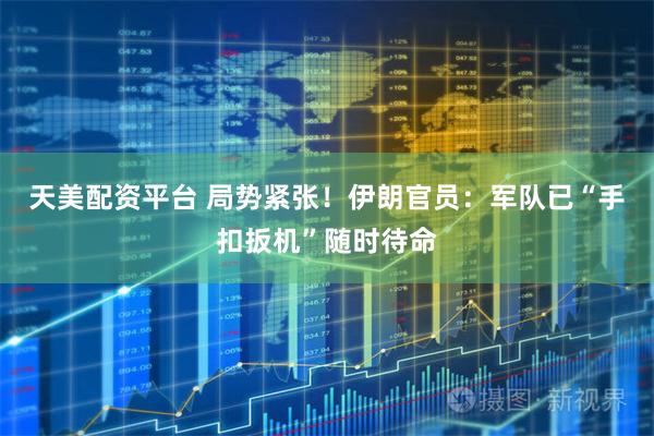 天美配资平台 局势紧张！伊朗官员：军队已“手扣扳机”随时待命