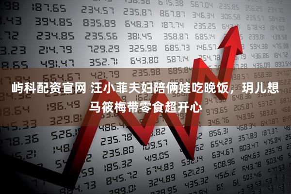 屿科配资官网 汪小菲夫妇陪俩娃吃晚饭，玥儿想马筱梅带零食超开心