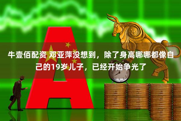 牛壹佰配资 邓亚萍没想到，除了身高哪哪都像自己的19岁儿子，已经开始争光了