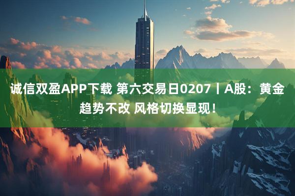 诚信双盈APP下载 第六交易日0207丨A股：黄金趋势不改 风格切换显现！