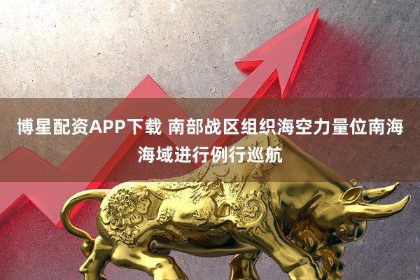 博星配资APP下载 南部战区组织海空力量位南海海域进行例行巡航