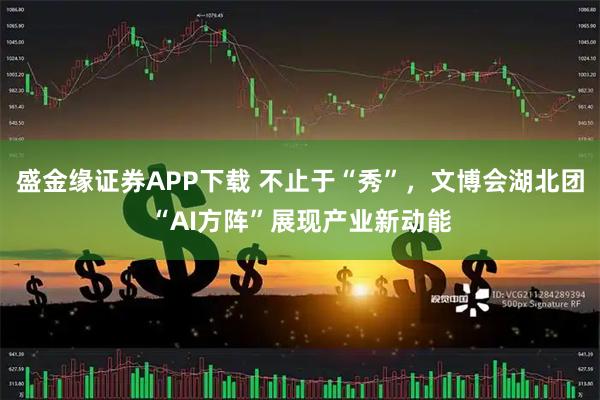 盛金缘证券APP下载 不止于“秀”，文博会湖北团“AI方阵”展现产业新动能