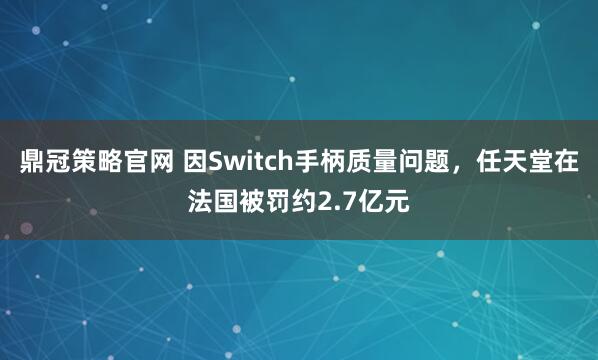 鼎冠策略官网 因Switch手柄质量问题，任天堂在法国被罚约2.7亿元