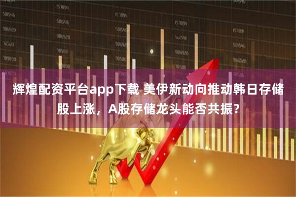 辉煌配资平台app下载 美伊新动向推动韩日存储股上涨，A股存储龙头能否共振？