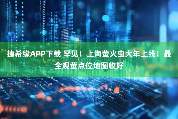 捷希缘APP下载 罕见！上海萤火虫大年上线！最全观萤点位地图收好