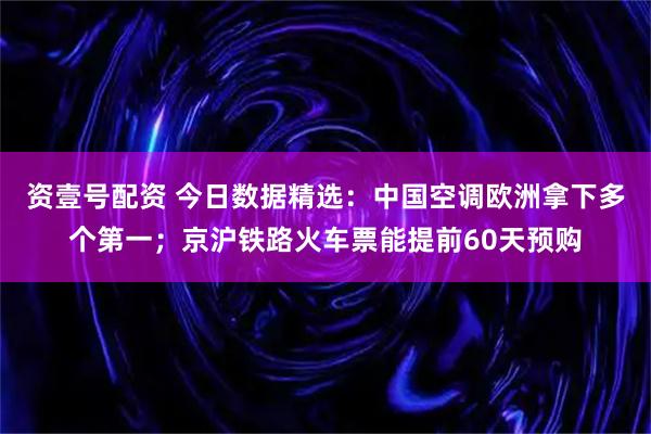 资壹号配资 今日数据精选：中国空调欧洲拿下多个第一；京沪铁路火车票能提前60天预购