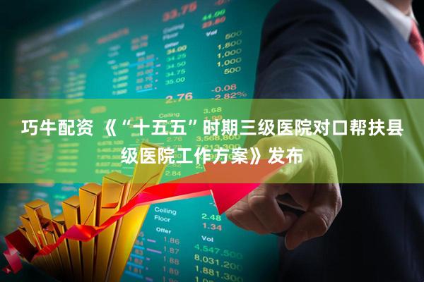 巧牛配资 《“十五五”时期三级医院对口帮扶县级医院工作方案》发布