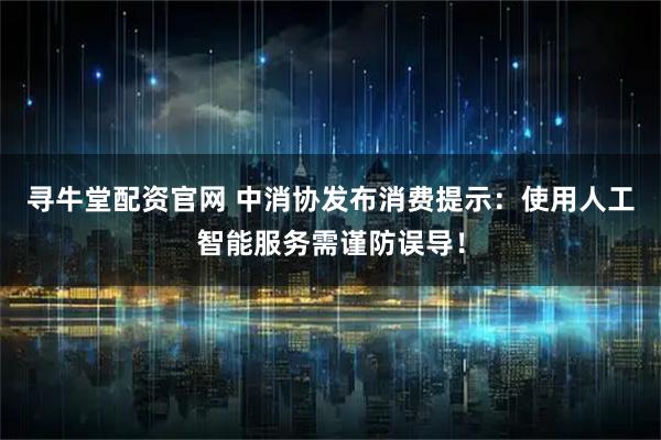 寻牛堂配资官网 中消协发布消费提示：使用人工智能服务需谨防误导！