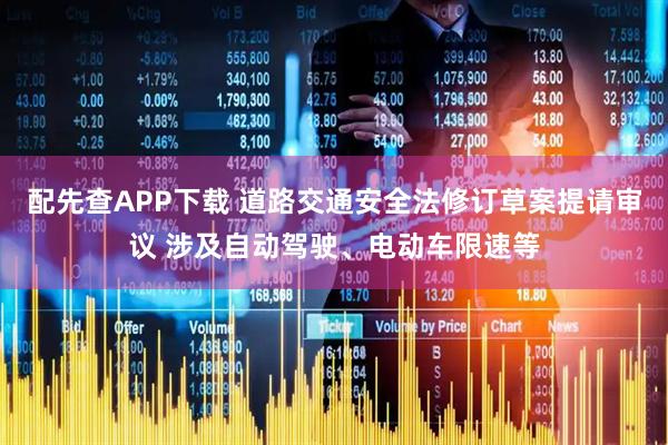 配先查APP下载 道路交通安全法修订草案提请审议 涉及自动驾驶、电动车限速等