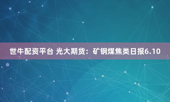 世牛配资平台 光大期货：矿钢煤焦类日报6.10