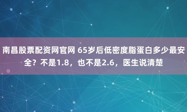 南昌股票配资网官网 65岁后低密度脂蛋白多少最安全？不是1.8，也不是2.6，医生说清楚