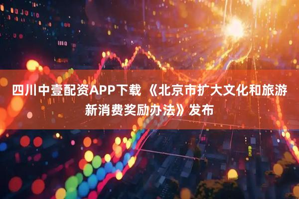 四川中壹配资APP下载 《北京市扩大文化和旅游新消费奖励办法》发布